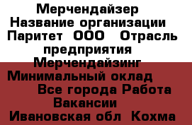 Мерчендайзер › Название организации ­ Паритет, ООО › Отрасль предприятия ­ Мерчендайзинг › Минимальный оклад ­ 28 000 - Все города Работа » Вакансии   . Ивановская обл.,Кохма г.